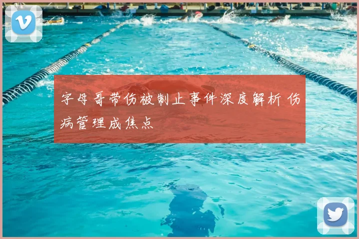 字母哥带伤被制止事件深度解析 伤病管理成焦点