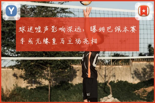 球迷嘘声影响深远,曝姆巴佩本赛季或无缘皇马主场亮相