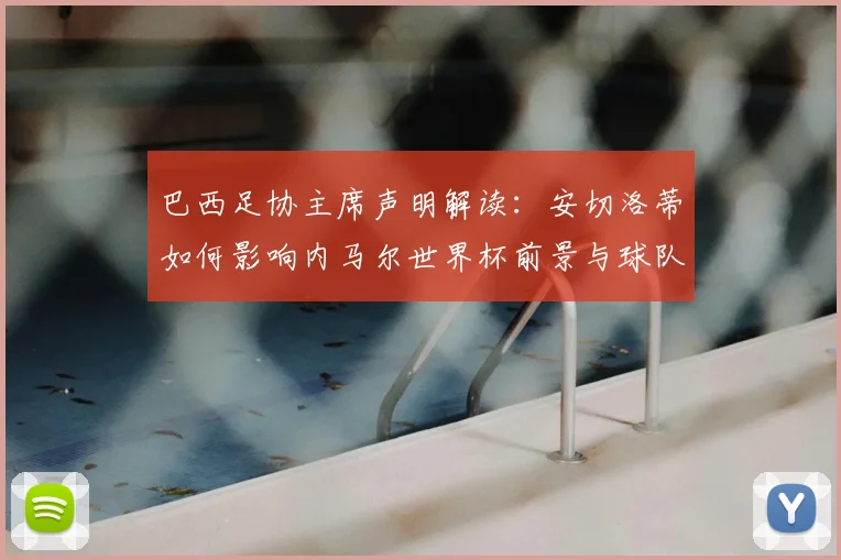 巴西足协主席声明解读：安切洛蒂如何影响内马尔世界杯前景与球队阵容