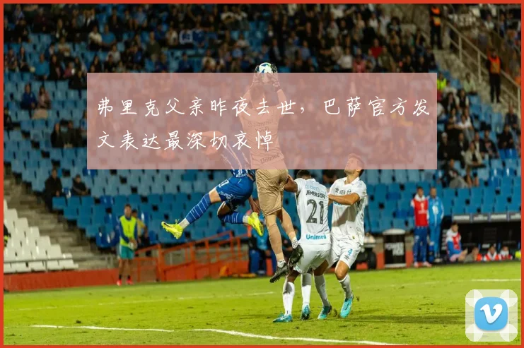弗里克父亲昨夜去世，巴萨官方发文表达最深切哀悼