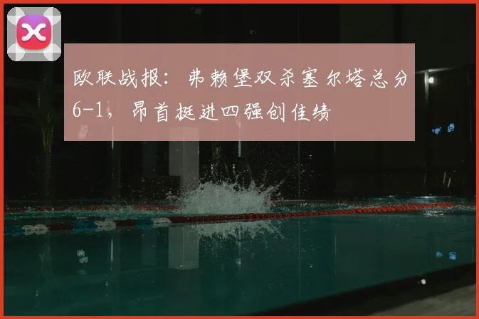 欧联战报：弗赖堡双杀塞尔塔总分6-1，昂首挺进四强创佳绩