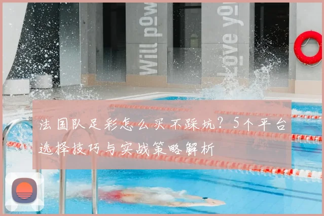 法国队足彩怎么买不踩坑？5个平台选择技巧与实战策略解析