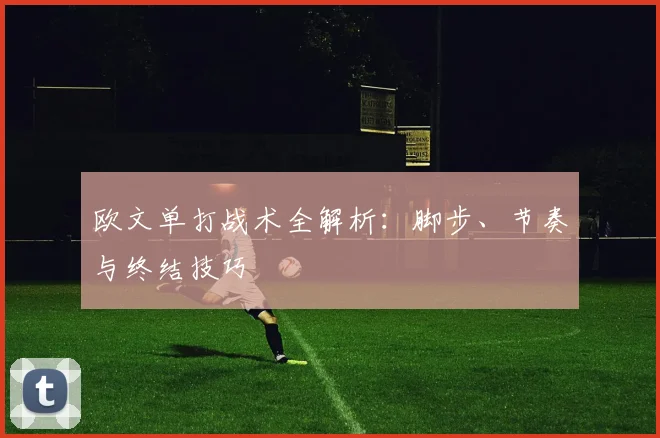 欧文单打战术全解析：脚步、节奏与终结技巧