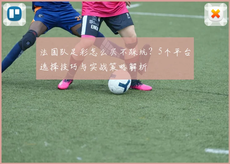 法国队足彩怎么买不踩坑?5个平台选择技巧与实战策略解析