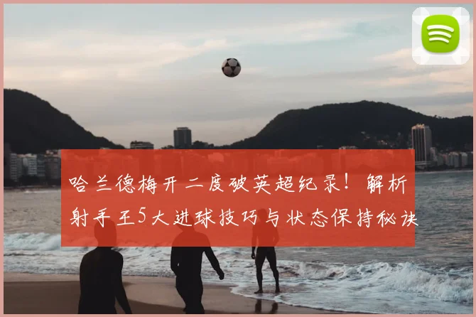 哈兰德梅开二度破英超纪录!解析射手王5大进球技巧与状态保持秘诀