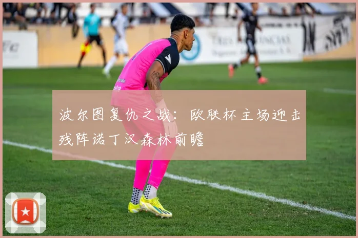 波尔图复仇之战:欧联杯主场迎击残阵诺丁汉森林前瞻