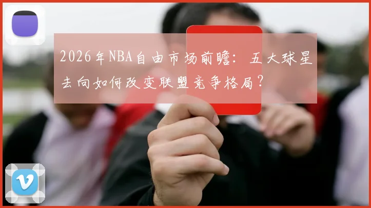 2026年NBA自由市场前瞻:五大球星去向如何改变联盟竞争格局?