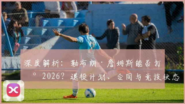 深度解析：勒布朗·詹姆斯能否打到2026？退役计划、合同与竞技状态全分析