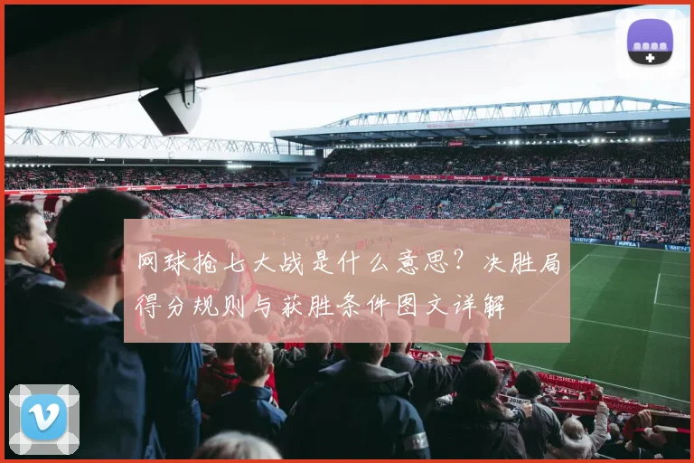 网球抢七大战是什么意思?决胜局得分规则与获胜条件图文详解