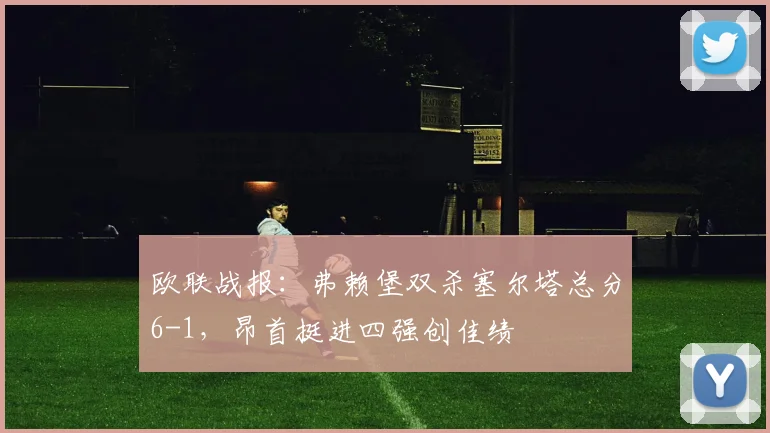 欧联战报:弗赖堡双杀塞尔塔总分6-1,昂首挺进四强创佳绩