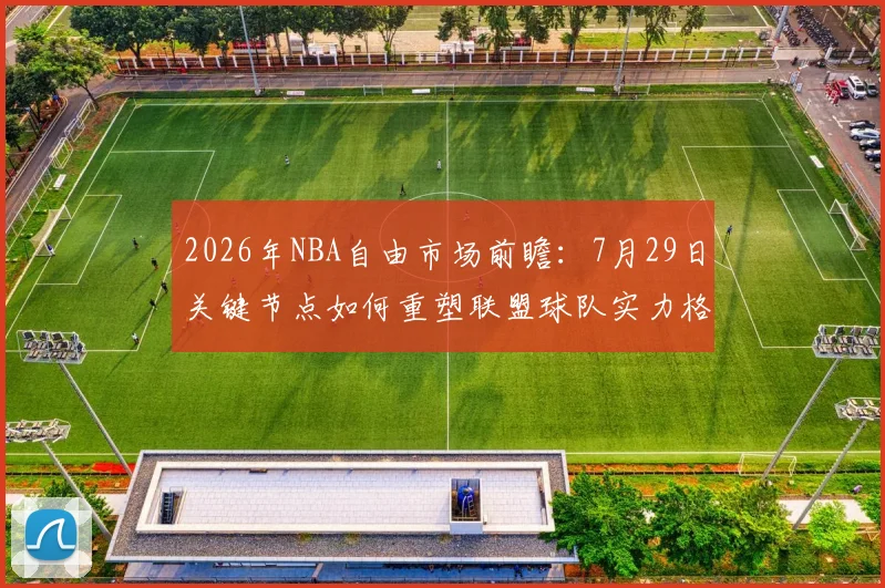 2026年NBA自由市场前瞻:7月29日关键节点如何重塑联盟球队实力格局?